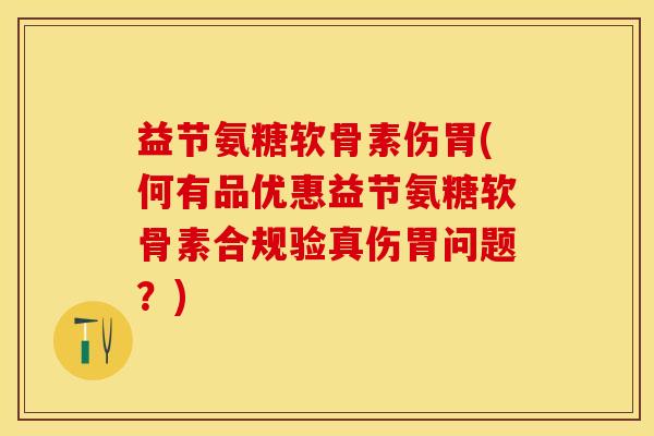 益节氨糖软骨素伤胃(何有品优惠益节氨糖软骨素合规验真伤胃问题？)