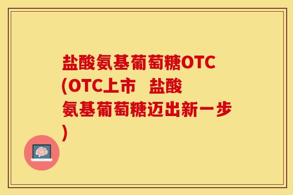 盐酸氨基葡萄糖OTC(OTC上市  盐酸氨基葡萄糖迈出新一步)