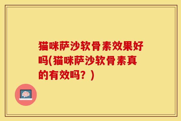 猫咪萨沙软骨素效果好吗(猫咪萨沙软骨素真的有效吗？)