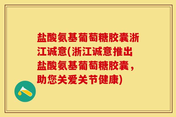 盐酸氨基葡萄糖胶囊浙江诚意(浙江诚意推出盐酸氨基葡萄糖胶囊，助您关爱关节健康)