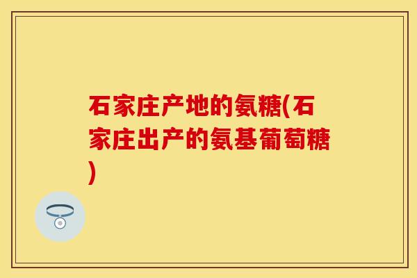 石家庄产地的氨糖(石家庄出产的氨基葡萄糖)