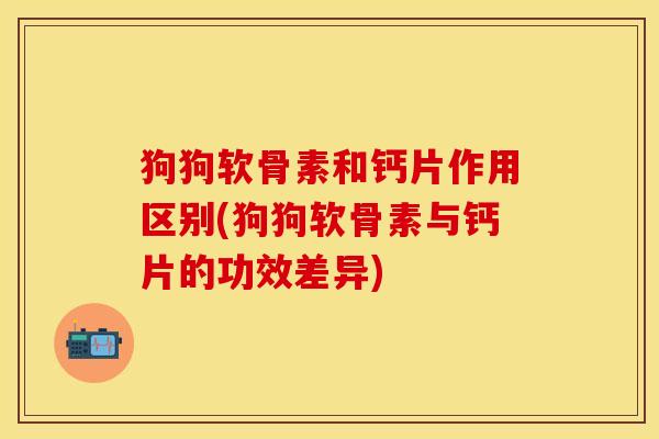 狗狗软骨素和钙片作用区别(狗狗软骨素与钙片的功效差异)