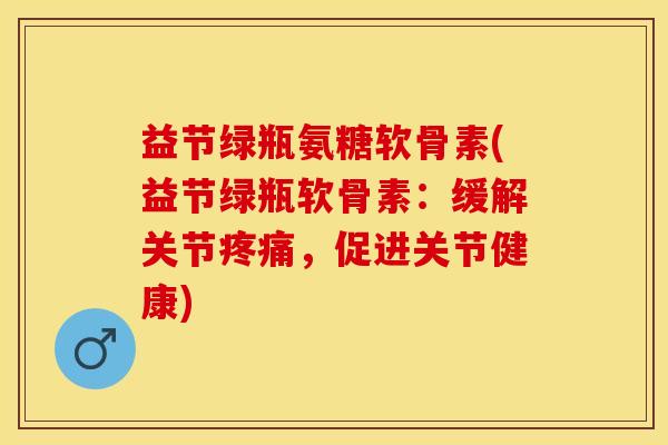 益节绿瓶氨糖软骨素(益节绿瓶软骨素：缓解关节疼痛，促进关节健康)
