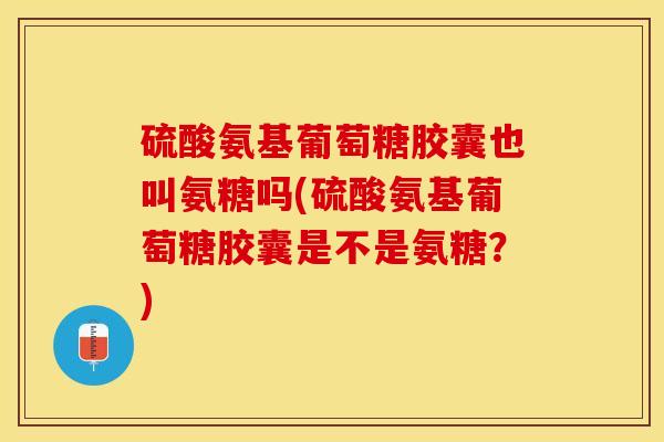 硫酸氨基葡萄糖胶囊也叫氨糖吗(硫酸氨基葡萄糖胶囊是不是氨糖？)