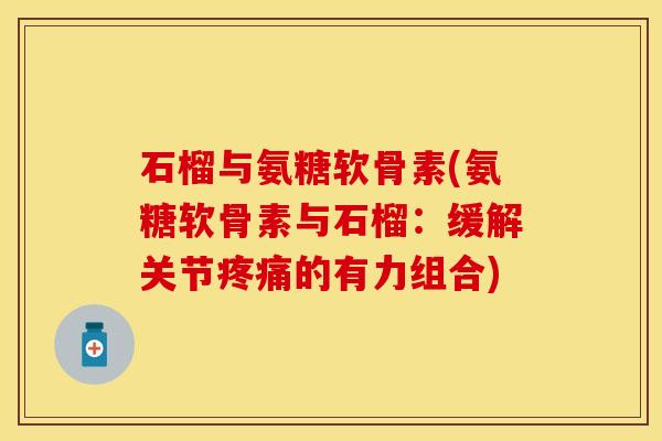 石榴与氨糖软骨素(氨糖软骨素与石榴:缓解关节的有力组合) 石榴与氨糖软骨素(氨糖软骨素与石榴:缓解关节的有力组合)