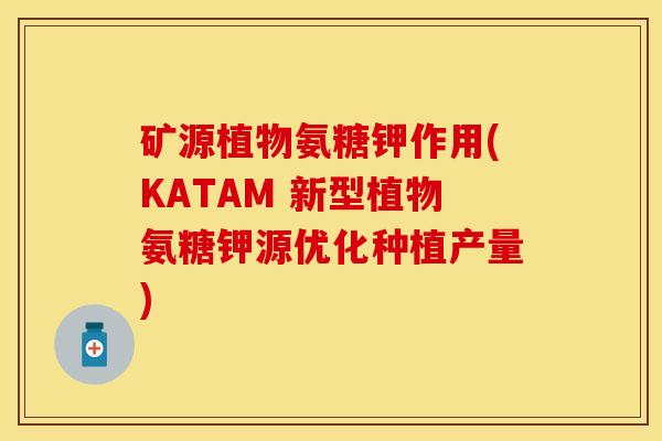 矿源植物氨糖钾作用(KATAM 新型植物氨糖钾源优化种植产量)