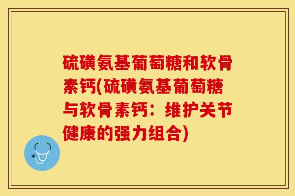 硫磺氨基葡萄糖和软骨素钙(硫磺氨基葡萄糖与软骨素钙：维护关节健康的强力组合)