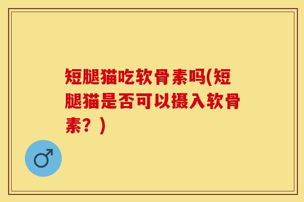 短腿猫吃软骨素吗(短腿猫是否可以摄入软骨素？)