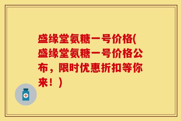 盛缘堂氨糖一号价格(盛缘堂氨糖一号价格公布,限时优惠折扣等你来!) 盛缘堂氨糖一号价格(盛缘堂氨糖一号价格公布,限时优惠折扣等你来!)