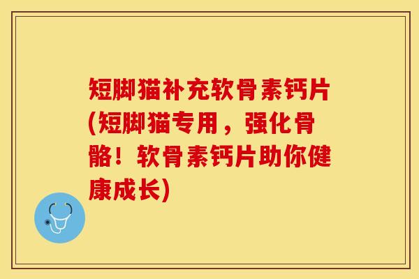 短脚猫补充软骨素钙片(短脚猫专用，强化骨骼！软骨素钙片助你健康成长)
