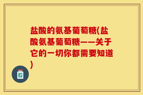 盐酸的氨基葡萄糖(盐酸氨基葡萄糖——关于它的一切你都需要知道)