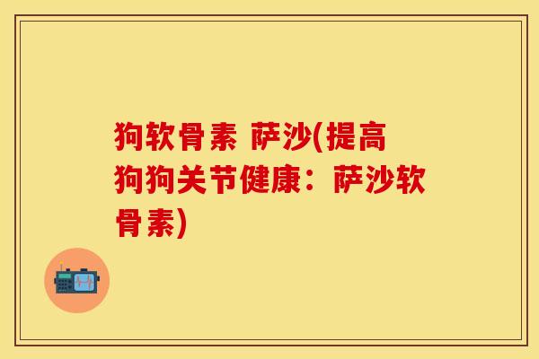 狗软骨素 萨沙(提高狗狗关节健康:萨沙软骨素) 狗软骨素 萨沙(提高狗狗关节健康:萨沙软骨素)