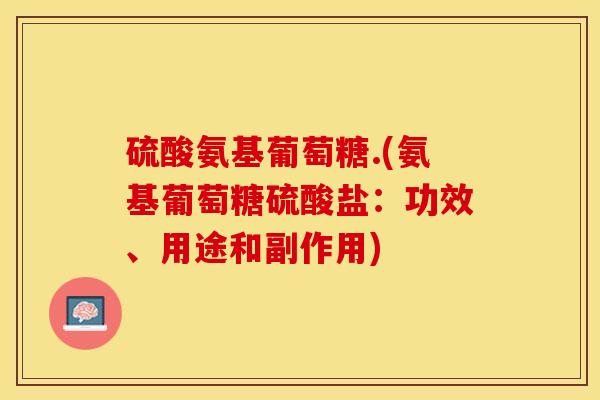 硫酸氨基葡萄糖.(氨基葡萄糖硫酸盐:功效、用途和副作用) 硫酸氨基葡萄糖.(氨基葡萄糖硫酸盐:功效、用途和副作用)