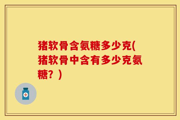 猪软骨含氨糖多少克(猪软骨中含有多少克氨糖?) 猪软骨含氨糖多少克(猪软骨中含有多少克氨糖?)