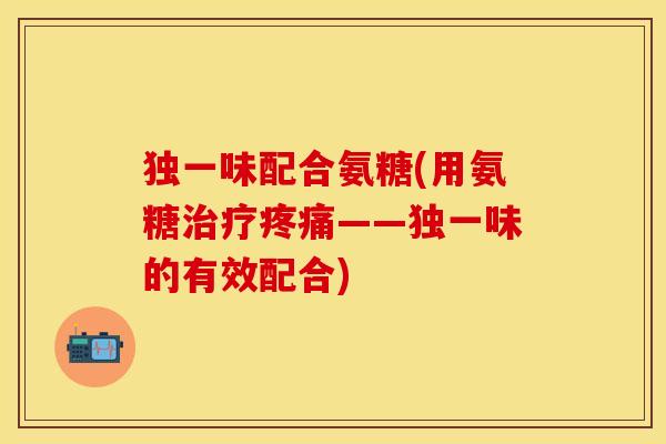 独一味配合氨糖(用氨糖治疗疼痛——独一味的有效配合)