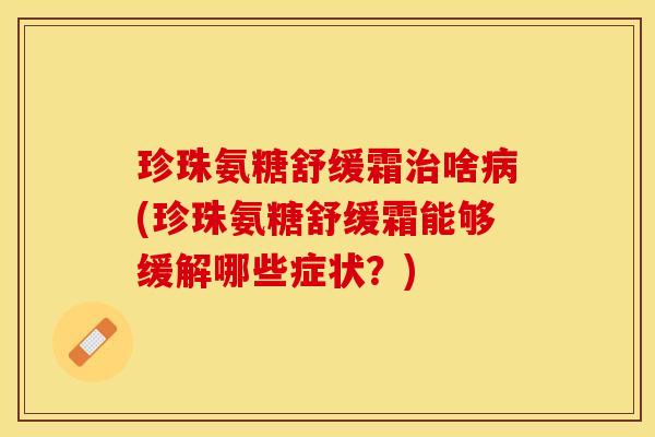 珍珠氨糖舒缓霜啥(珍珠氨糖舒缓霜能够缓解哪些症状？)
