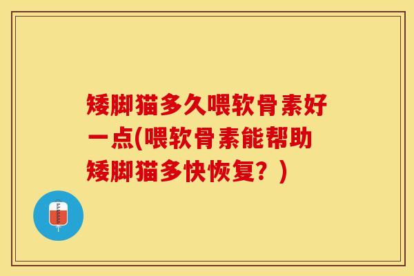 矮脚猫多久喂软骨素好一点(喂软骨素能帮助矮脚猫多快恢复？)