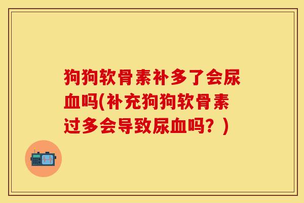 狗狗软骨素补多了会尿血吗(补充狗狗软骨素过多会导致尿血吗？)