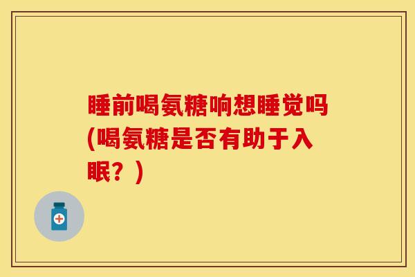 睡前喝氨糖响想睡觉吗(喝氨糖是否有助于入眠？)