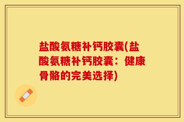 盐酸氨糖补钙胶囊(盐酸氨糖补钙胶囊：健康骨骼的完美选择)
