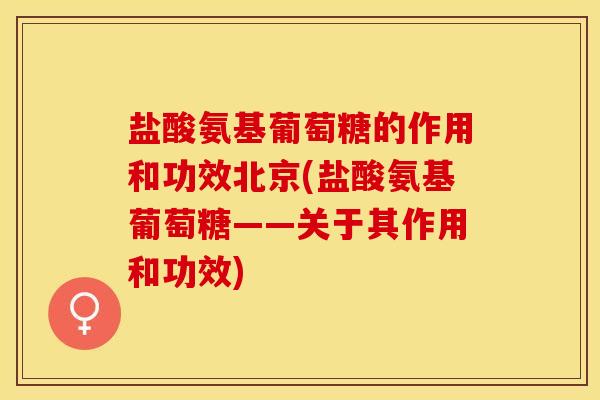 盐酸氨基葡萄糖的作用和功效北京(盐酸氨基葡萄糖——关于其作用和功效)