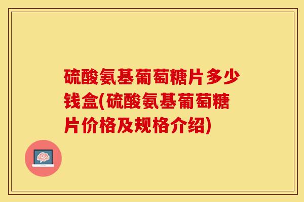 硫酸氨基葡萄糖片多少钱盒(硫酸氨基葡萄糖片价格及规格介绍)