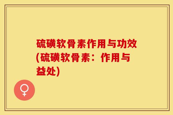 硫磺软骨素作用与功效(硫磺软骨素：作用与益处)