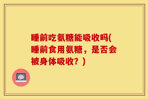 睡前吃氨糖能吸收吗(睡前食用氨糖，是否会被身体吸收？)