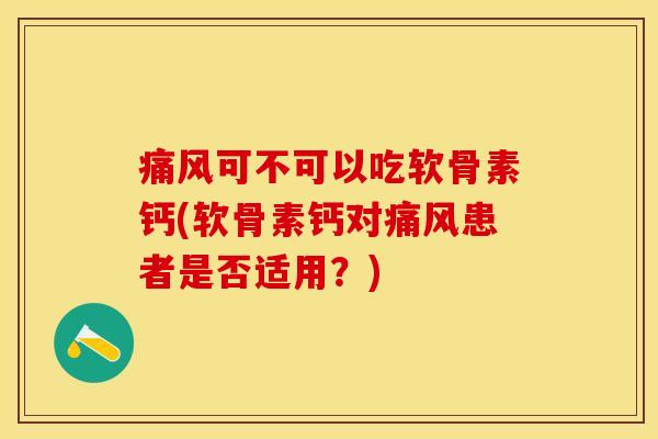 痛风可不可以吃软骨素钙(软骨素钙对痛风患者是否适用？)