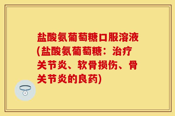 盐酸氨葡萄糖口服溶液(盐酸氨葡萄糖:、软骨损伤、骨的良药) 盐酸氨葡萄糖口服溶液(盐酸氨葡萄糖:、软骨损伤、骨的良药)
