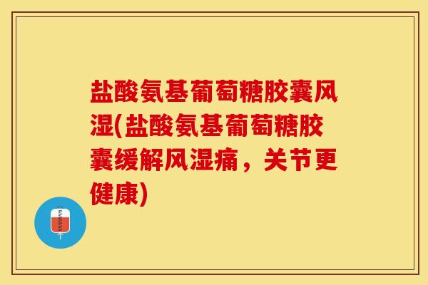 盐酸氨基葡萄糖胶囊风湿(盐酸氨基葡萄糖胶囊缓解风湿痛，关节更健康)