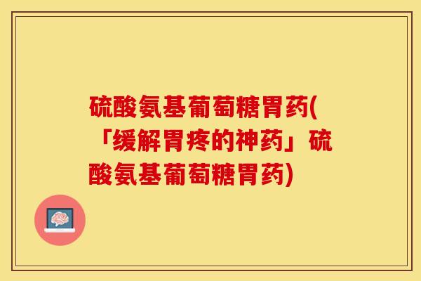 硫酸氨基葡萄糖胃药(「缓解胃疼的神药」硫酸氨基葡萄糖胃药)