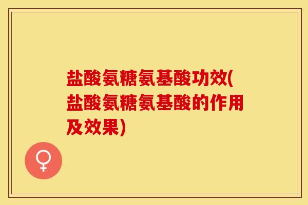 盐酸氨糖氨基酸功效(盐酸氨糖氨基酸的作用及效果)
