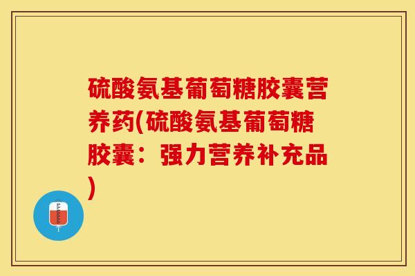 硫酸氨基葡萄糖胶囊营养药(硫酸氨基葡萄糖胶囊:强力营养补充品) 硫酸氨基葡萄糖胶囊营养药(硫酸氨基葡萄糖胶囊:强力营养补充品)