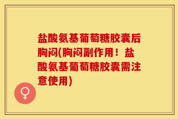 盐酸氨基葡萄糖胶囊后胸闷(胸闷副作用！盐酸氨基葡萄糖胶囊需注意使用)