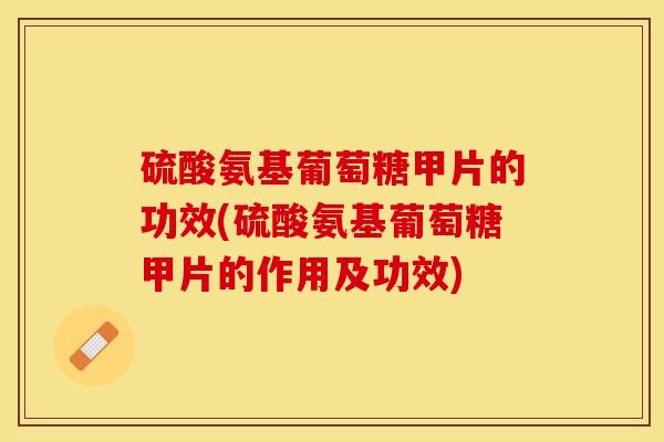 硫酸氨基葡萄糖甲片的功效(硫酸氨基葡萄糖甲片的作用及功效)