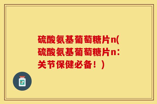 硫酸氨基葡萄糖片n(硫酸氨基葡萄糖片n：关节保健必备！)