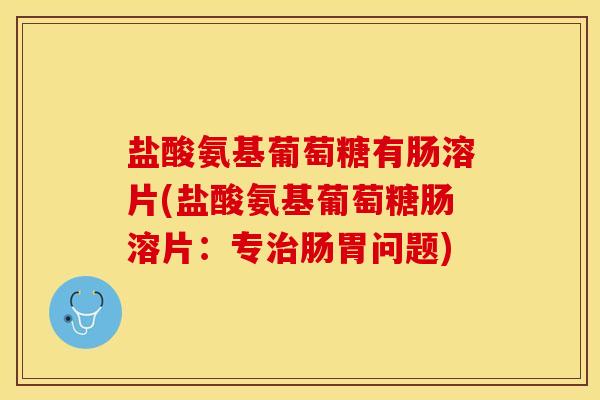 盐酸氨基葡萄糖有肠溶片(盐酸氨基葡萄糖肠溶片:专肠胃问题) 盐酸氨基葡萄糖有肠溶片(盐酸氨基葡萄糖肠溶片:专肠胃问题)