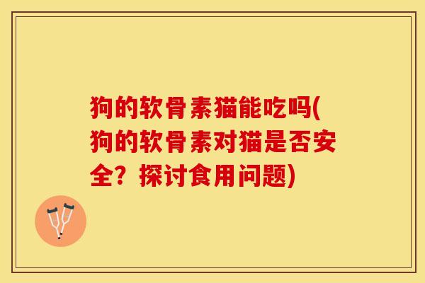 狗的软骨素猫能吃吗(狗的软骨素对猫是否安全？探讨食用问题)