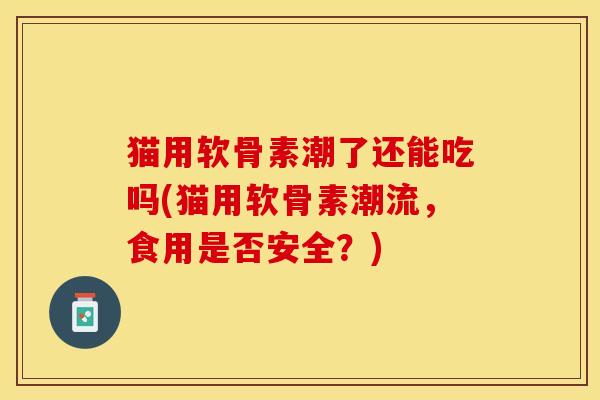 猫用软骨素潮了还能吃吗(猫用软骨素潮流，食用是否安全？)