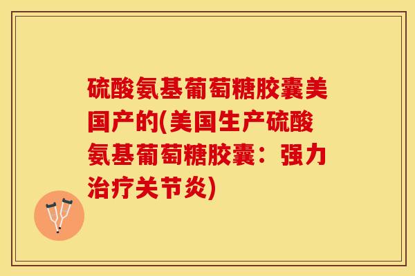 硫酸氨基葡萄糖胶囊美国产的(美国生产硫酸氨基葡萄糖胶囊：强力治疗关节炎)