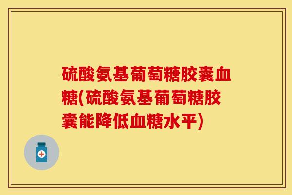 硫酸氨基葡萄糖胶囊血糖(硫酸氨基葡萄糖胶囊能降低血糖水平)