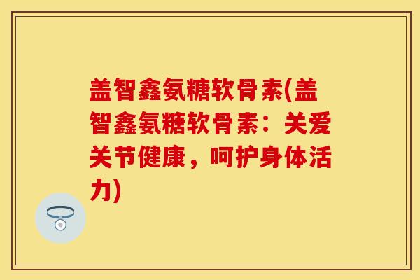 盖智鑫氨糖软骨素(盖智鑫氨糖软骨素：关爱关节健康，呵护身体活力)