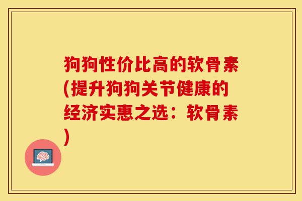 狗狗性价比高的软骨素(提升狗狗关节健康的经济实惠之选：软骨素)