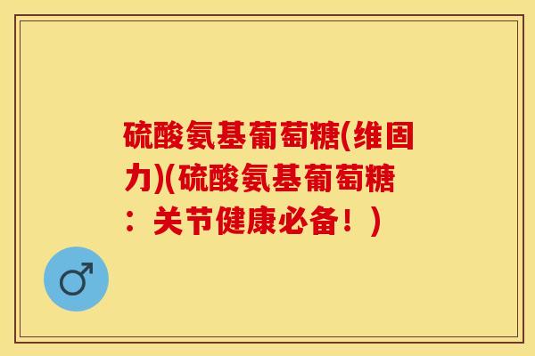 硫酸氨基葡萄糖(维固力)(硫酸氨基葡萄糖：关节健康必备！)