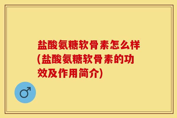 盐酸氨糖软骨素怎么样(盐酸氨糖软骨素的功效及作用简介)