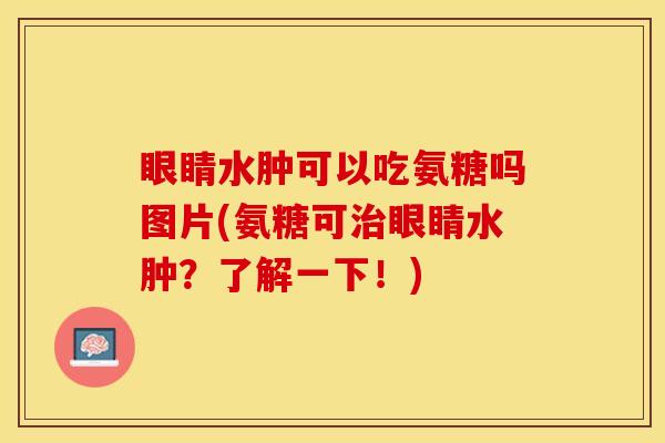 眼睛水肿可以吃氨糖吗图片(氨糖可治眼睛水肿？了解一下！)