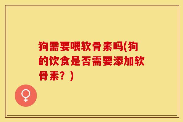 狗需要喂软骨素吗(狗的饮食是否需要添加软骨素？)