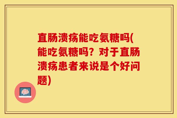 直肠溃疡能吃氨糖吗(能吃氨糖吗?对于直肠溃疡患者来说是个好问题) 直肠溃疡能吃氨糖吗(能吃氨糖吗?对于直肠溃疡患者来说是个好问题)