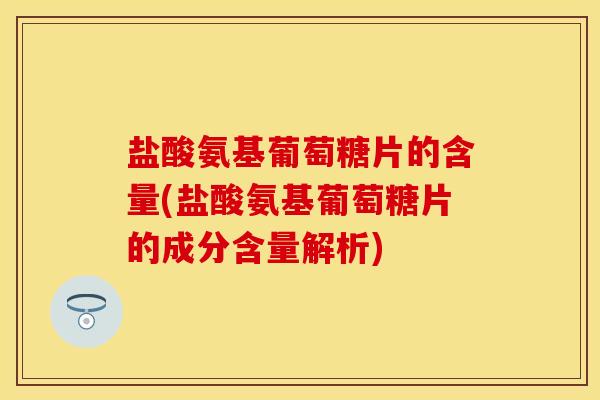 盐酸氨基葡萄糖片的含量(盐酸氨基葡萄糖片的成分含量解析)